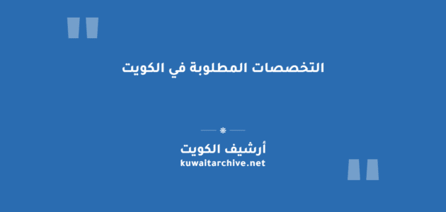 التخصصات المطلوبة في الكويت: البكالوريوس والدبلوم والنادرة