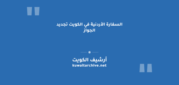 السفارة الأردنية في الكويت تجديد الجواز: الخطوات والأوراق المطلوبة