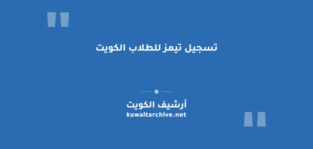 تسجيل تيمز للطلاب الكويت: الخطوات والرابط الرسمي